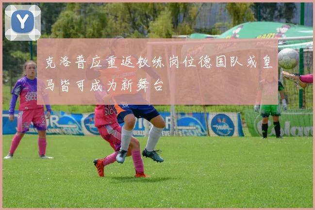 克洛普应重返教练岗位德国队或皇马皆可成为新舞台