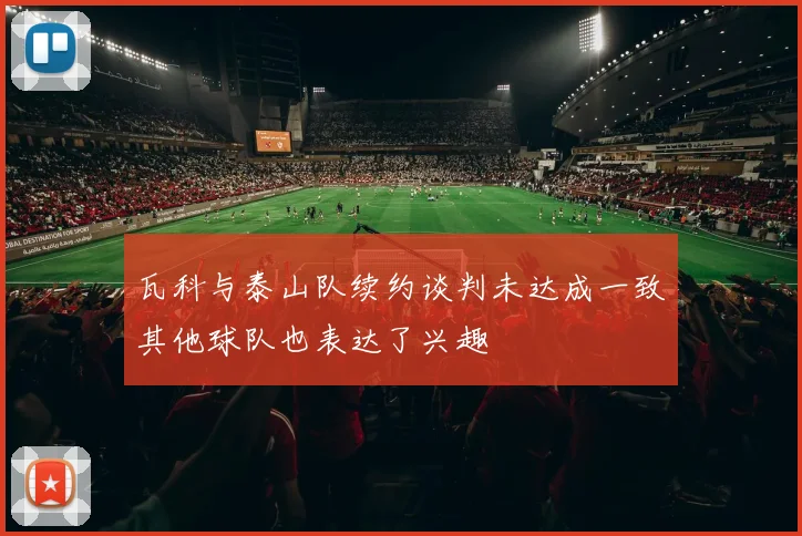瓦科与泰山队续约谈判未达成一致其他球队也表达了兴趣