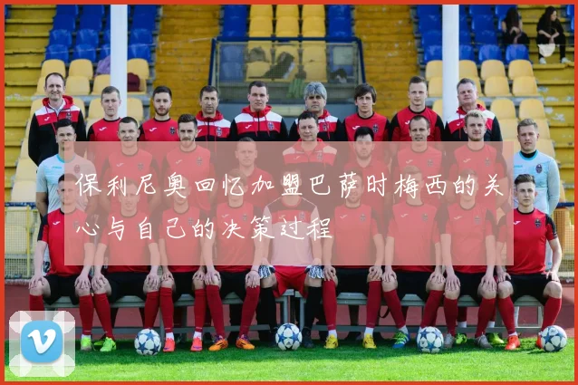 保利尼奥回忆加盟巴萨时梅西的关心与自己的决策过程