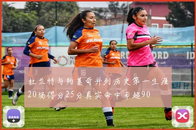 杜兰特与约基奇并列历史第一生涯20场得分25分真实命中率超90