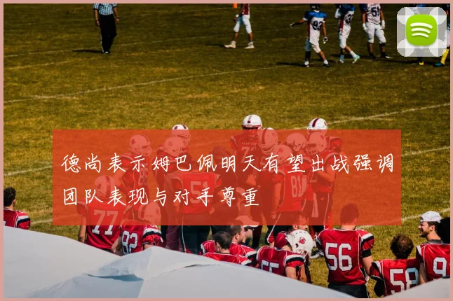 德尚表示姆巴佩明天有望出战强调团队表现与对手尊重