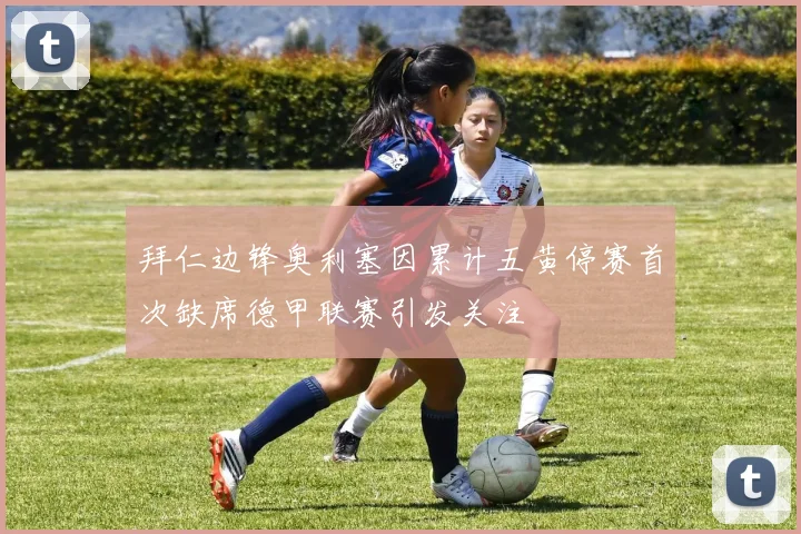 拜仁边锋奥利塞因累计五黄停赛首次缺席德甲联赛引发关注
