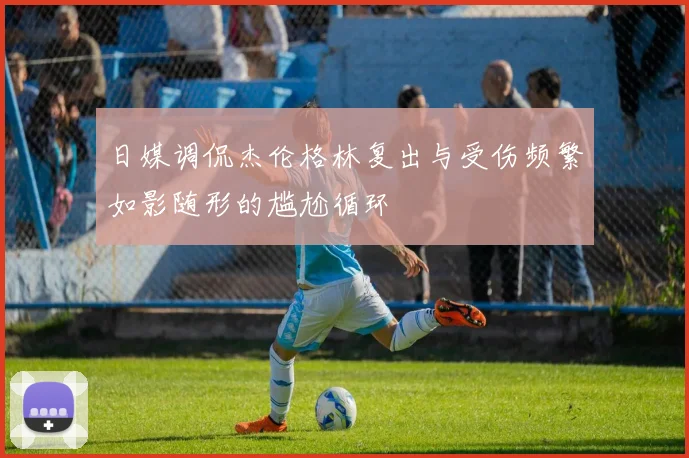 日媒调侃杰伦格林复出与受伤频繁如影随形的尴尬循环