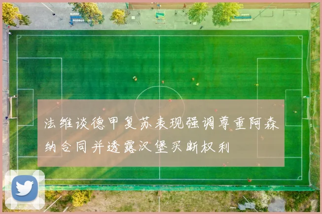 法维谈德甲复苏表现强调尊重阿森纳合同并透露汉堡买断权利
