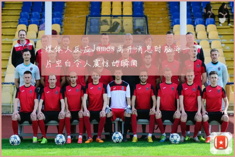 媒体人反应James离开消息时脑海一片空白令人震惊的瞬间