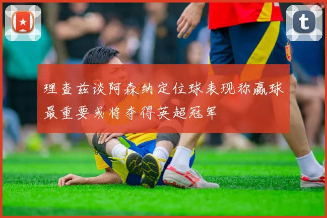 理查兹谈阿森纳定位球表现称赢球最重要或将夺得英超冠军