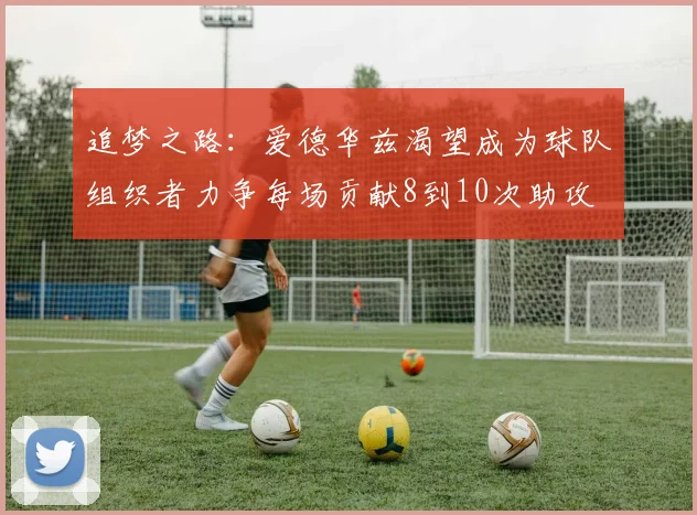 追梦之路：爱德华兹渴望成为球队组织者力争每场贡献8到10次助攻