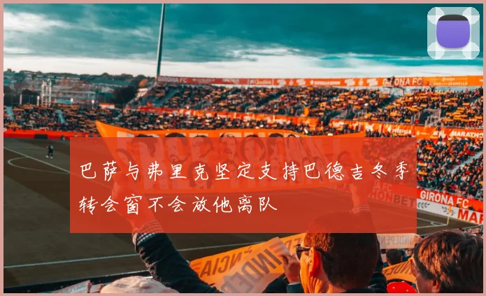 巴萨与弗里克坚定支持巴德吉冬季转会窗不会放他离队