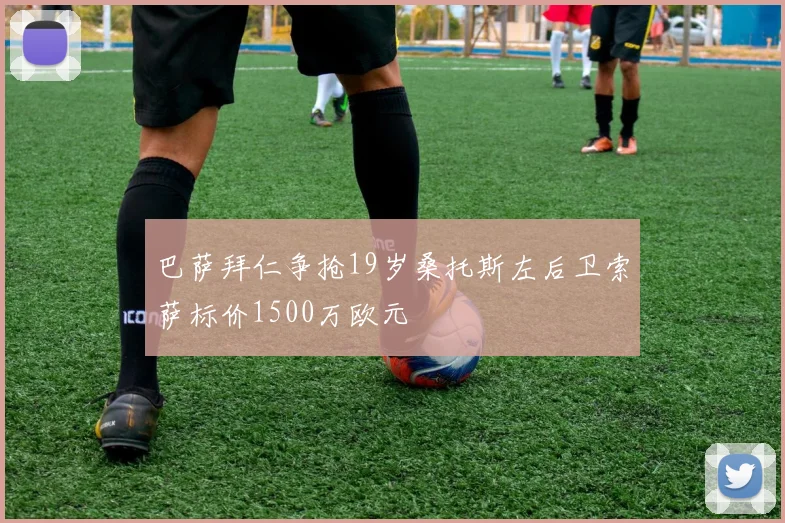 巴萨拜仁争抢19岁桑托斯左后卫索萨标价1500万欧元