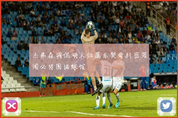 杰弗森调侃湖人归属东契奇科密若闻必将围堵球馆