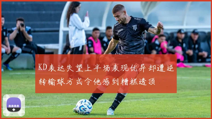 KD表达失望上半场表现优异却遭逆转输球方式令他感到糟糕透顶