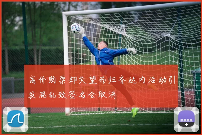 高价购票却失望而归齐达内活动引发混乱致签名会取消
