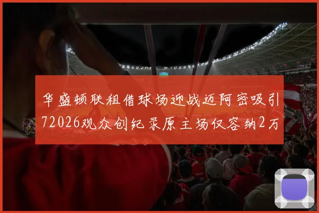 华盛顿联租借球场迎战迈阿密吸引72026观众创纪录原主场仅容纳2万人