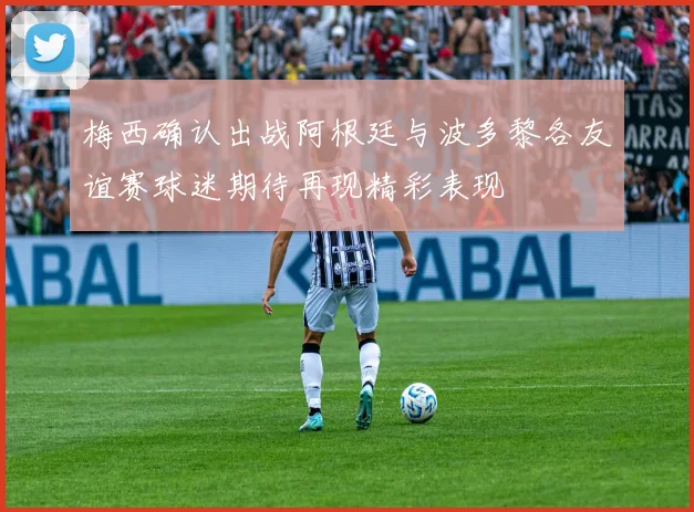 梅西确认出战阿根廷与波多黎各友谊赛球迷期待再现精彩表现