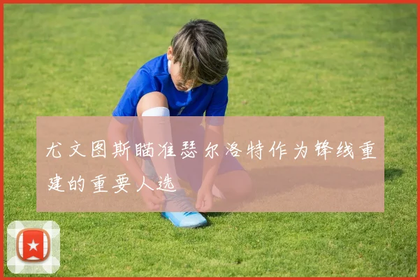 尤文图斯瞄准瑟尔洛特作为锋线重建的重要人选