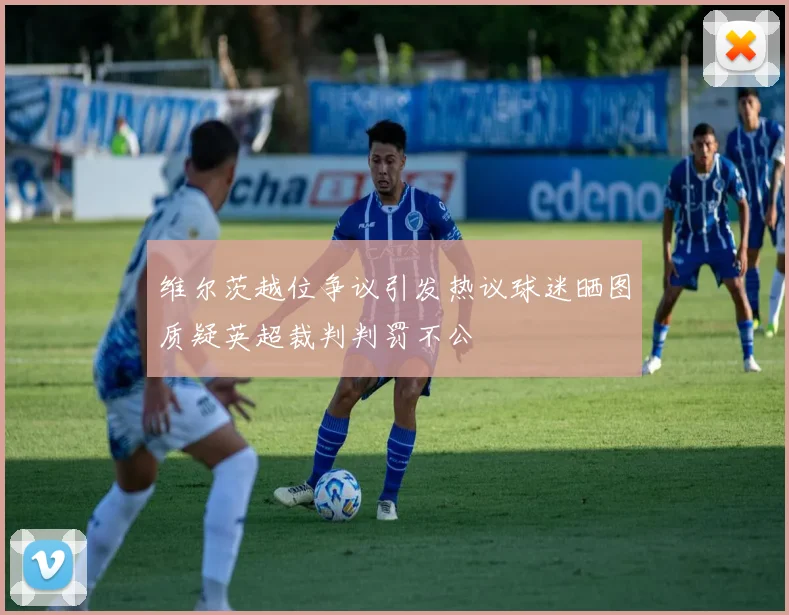 维尔茨越位争议引发热议球迷晒图质疑英超裁判判罚不公