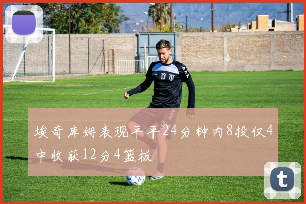 埃奇库姆表现平平24分钟内8投仅4中收获12分4篮板