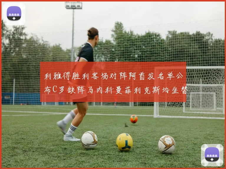 利雅得胜利客场对阵阿首发名单公布C罗缺阵马内科曼菲利克斯均坐替补