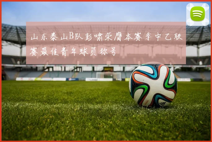 山东泰山B队彭啸荣膺本赛季中乙联赛最佳青年球员称号