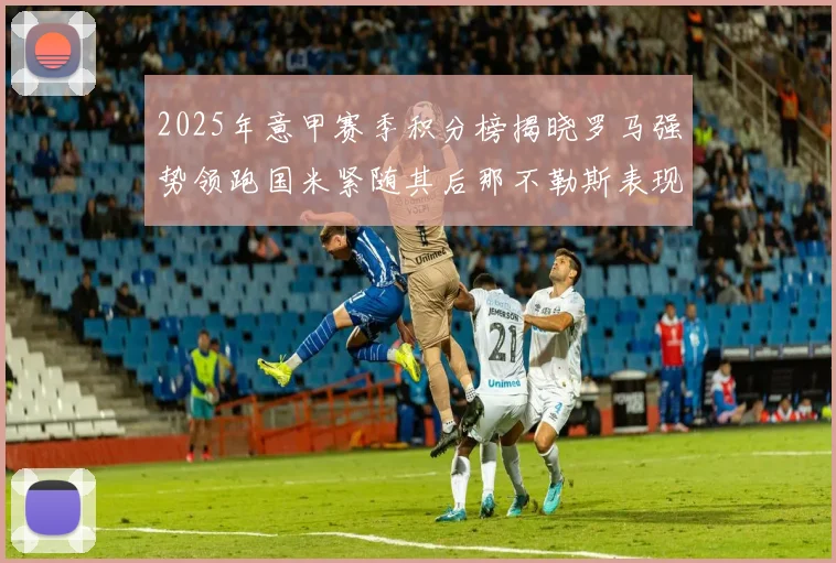 2025年意甲赛季积分榜揭晓罗马强势领跑国米紧随其后那不勒斯表现不俗