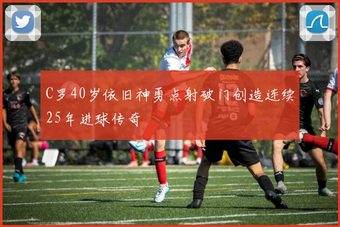 C罗40岁依旧神勇点射破门创造连续25年进球传奇