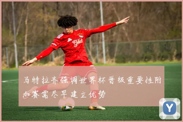 马特拉齐强调世界杯晋级重要性附加赛需尽早建立优势