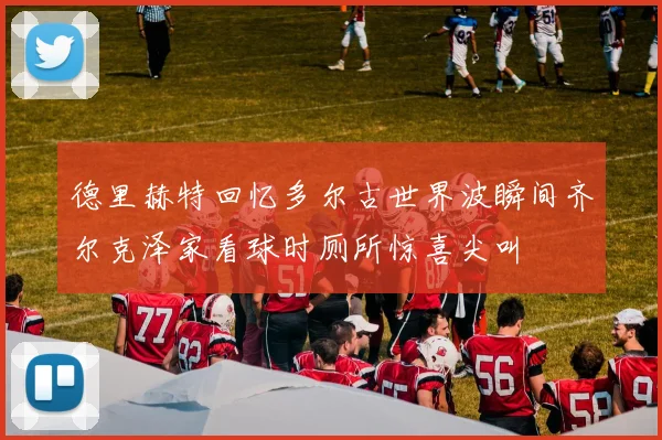 德里赫特回忆多尔古世界波瞬间齐尔克泽家看球时厕所惊喜尖叫