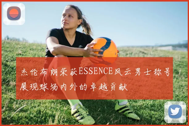 杰伦布朗荣获ESSENCE风云男士称号展现球场内外的卓越贡献