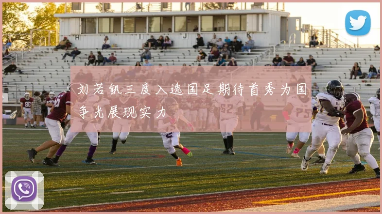 刘若钒三度入选国足期待首秀为国争光展现实力