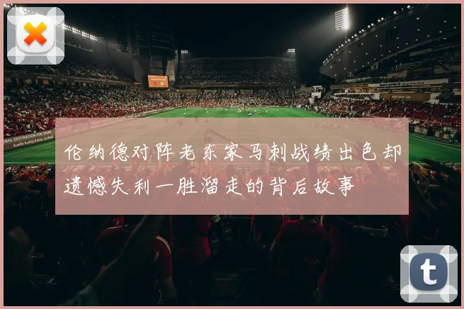 伦纳德对阵老东家马刺战绩出色却遗憾失利一胜溜走的背后故事