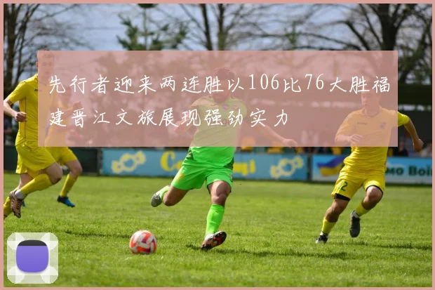 先行者迎来两连胜以106比76大胜福建晋江文旅展现强劲实力