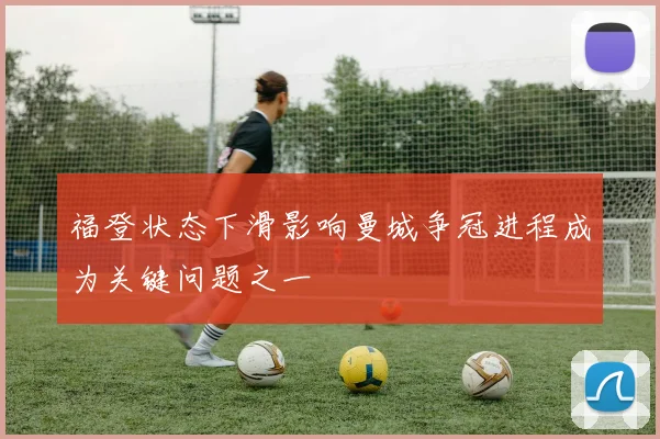 福登状态下滑影响曼城争冠进程成为关键问题之一