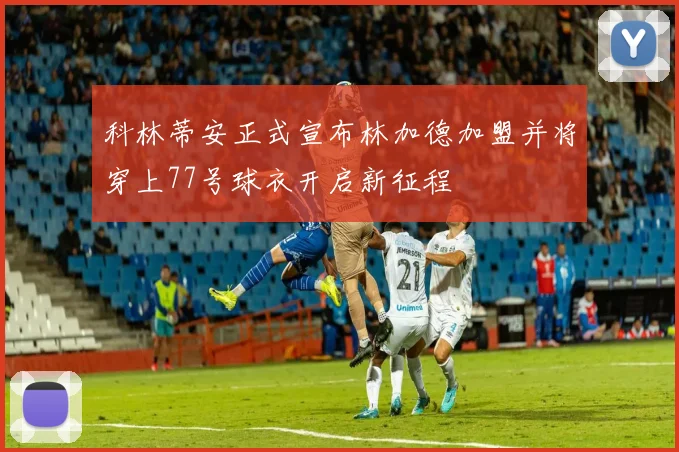 科林蒂安正式宣布林加德加盟并将穿上77号球衣开启新征程