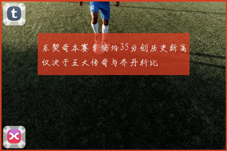 东契奇本赛季场均35分创历史新高仅次于五大传奇与乔丹科比