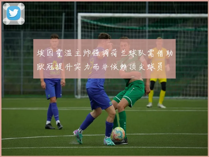 埃因霍温主帅强调荷兰球队需借助欧冠提升实力而非依赖顶尖球员