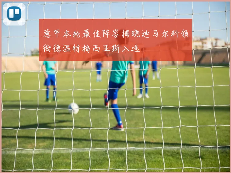 意甲本轮最佳阵容揭晓迪马尔科领衔德温特梅西亚斯入选