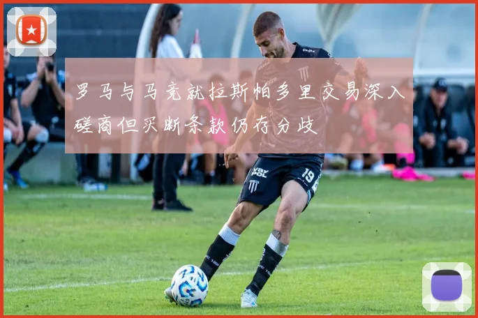 罗马与马竞就拉斯帕多里交易深入磋商但买断条款仍存分歧