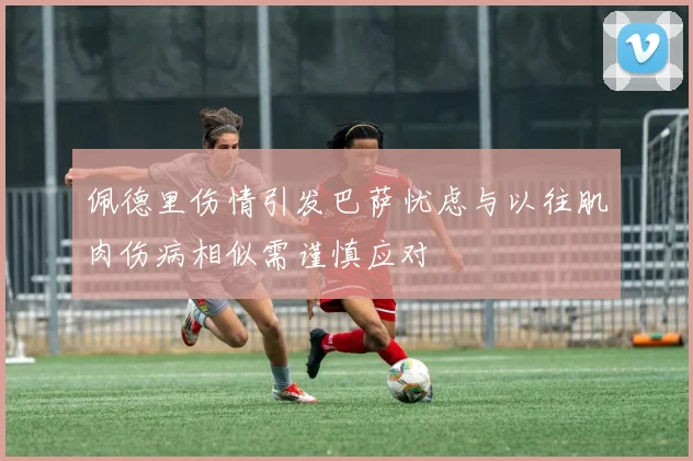佩德里伤情引发巴萨忧虑与以往肌肉伤病相似需谨慎应对