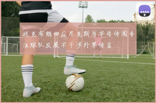 迈克布朗回应尼克斯与字母传闻专注球队发展不干涉外界传言